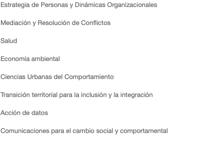 Estrategia de Personas y Dinámicas Organizacionales Mediación y Resolución de Conflictos Salud Economía ambiental Ciencias Urbanas del Comportamiento Transición territorial para la inclusión y la integración Acción de datos Comunicaciones para el cambio social y comportamental 